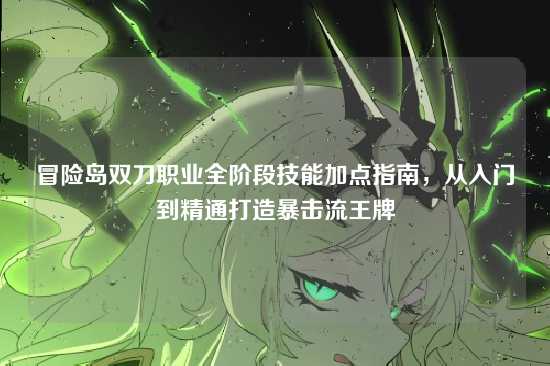 冒险岛双刀职业全阶段技能加点指南,从入门到精通打造暴击流王牌