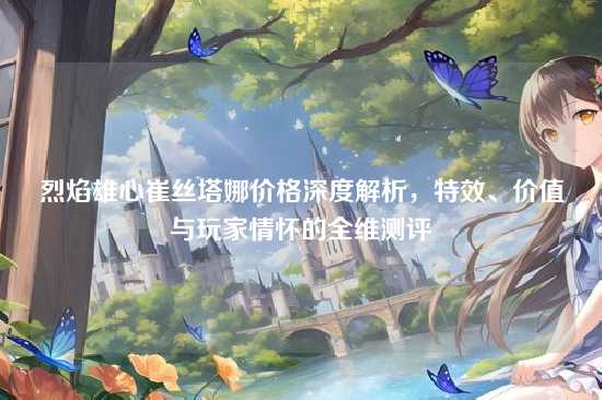 烈焰雄心崔丝塔娜价格深度解析，特效、价值与玩家情怀的全维测评