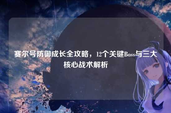 赛尔号防御成长全攻略,12个关键Boss与三大核心战术解析