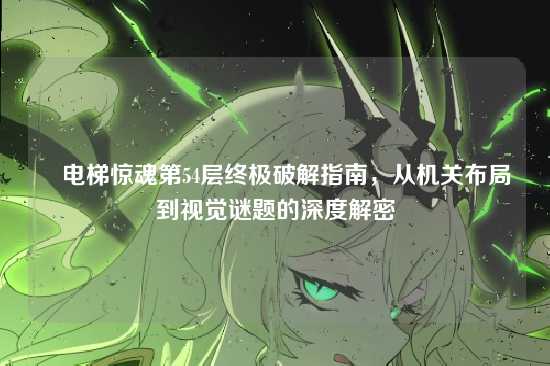 ▌电梯惊魂第54层终极破解指南，从机关布局到视觉谜题的深度解密