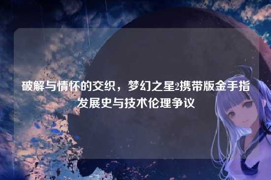 破解与情怀的交织,梦幻之星2携带版金手指发展史与技术伦理争议