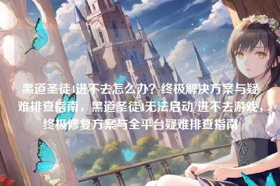 黑道圣徒4进不去怎么办?终极解决方案与疑难排查指南,黑道圣徒4无法启动/进不去游戏,终极修复方案与全平台疑难排查指南