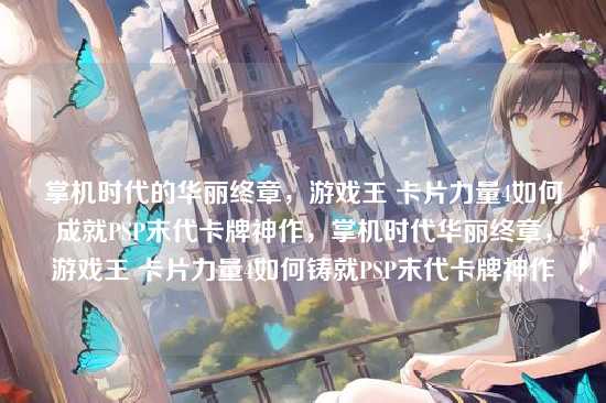 掌机时代的华丽终章，游戏王 卡片力量4如何成就PSP末代卡牌神作，掌机时代华丽终章，游戏王 卡片力量4如何铸就PSP末代卡牌神作