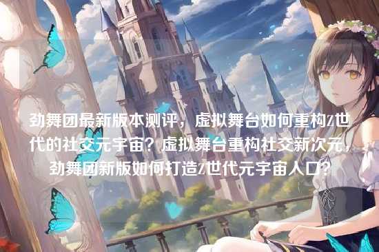 劲舞团最新版本测评，虚拟舞台如何重构Z世代的社交元宇宙？虚拟舞台重构社交新次元，劲舞团新版如何打造Z世代元宇宙入口？