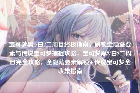 宝可梦黑2/白2二周目终极指南,解锁全隐藏要素与传说宝可梦捕捉攻略,宝可梦黑2/白2二周目完全攻略,全隐藏要素解锁+传说宝可梦全收集指南