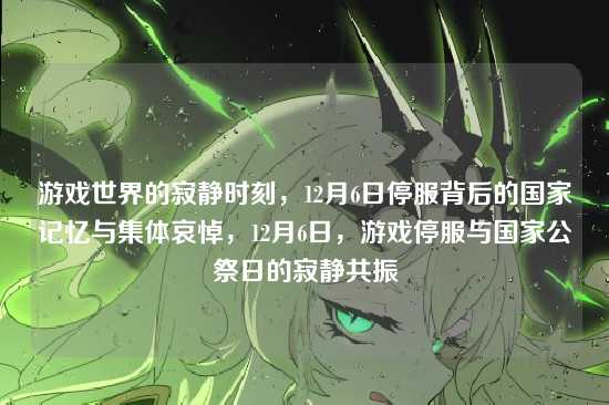 游戏世界的寂静时刻，12月6日停服背后的国家记忆与集体哀悼，12月6日，游戏停服与国家公祭日的寂静共振