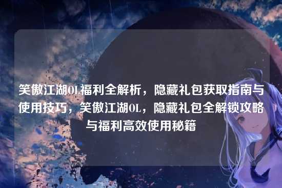 笑傲江湖OL福利全解析，隐藏礼包获取指南与使用技巧，笑傲江湖OL，隐藏礼包全解锁攻略与福利高效使用秘籍