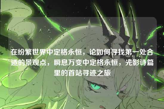 在纷繁世界中定格永恒,论如何寻找第一处合适的景观点,瞬息万变中定格永恒,光影诗篇里的首站寻迹之旅