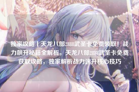 独家攻略丨天龙八部2888武圣卡免费领取！战力飙升秘籍全解析，天龙八部2888武圣卡免费获取攻略，独家解析战力速升核心技巧