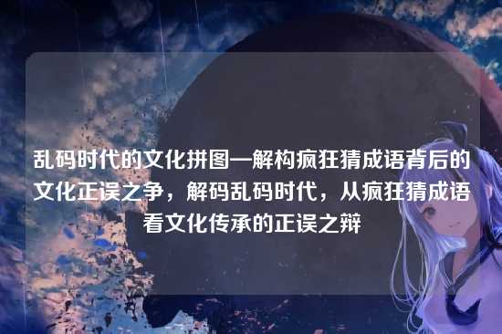 乱码时代的文化拼图—解构疯狂猜成语背后的文化正误之争,解码乱码时代,从疯狂猜成语看文化传承的正误之辩