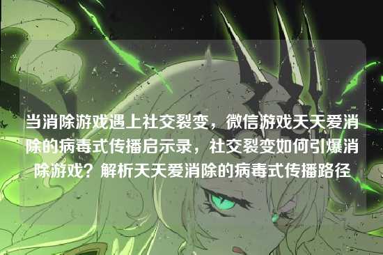 当消除游戏遇上社交裂变,微信游戏天天爱消除的病毒式传播启示录,社交裂变如何引爆消除游戏?解析天天爱消除的病毒式传播路径