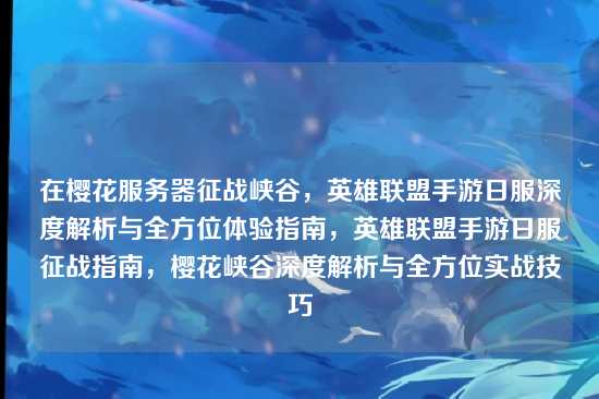 在樱花服务器征战峡谷，英雄联盟手游日服深度解析与全方位体验指南，英雄联盟手游日服征战指南，樱花峡谷深度解析与全方位实战技巧