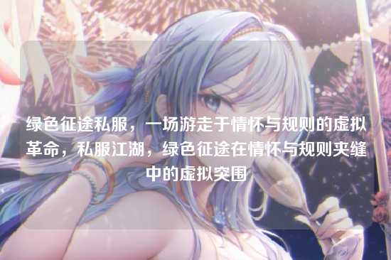 绿色征途私服,一场游走于情怀与规则的虚拟革命,私服江湖,绿色征途在情怀与规则夹缝中的虚拟突围