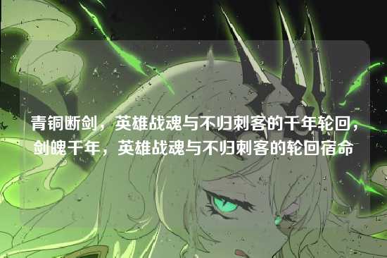 青铜断剑,英雄战魂与不归刺客的千年轮回,剑魄千年,英雄战魂与不归刺客的轮回宿命