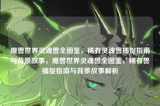 魔兽世界灵魂兽全图鉴，稀有灵魂兽捕捉指南与背景故事，魔兽世界灵魂兽全图鉴，稀有兽捕捉指南与背景故事解析