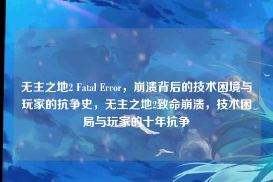 无主之地2 Fatal Error，崩溃背后的技术困境与玩家的抗争史，无主之地2致命崩溃，技术困局与玩家的十年抗争