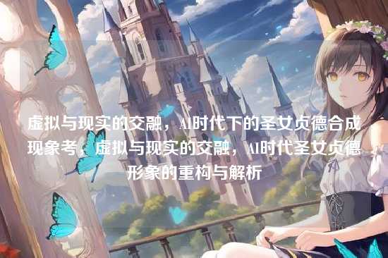 虚拟与现实的交融,AI时代下的圣女贞德合成现象考,虚拟与现实的交融,AI时代圣女贞德形象的重构与解析
