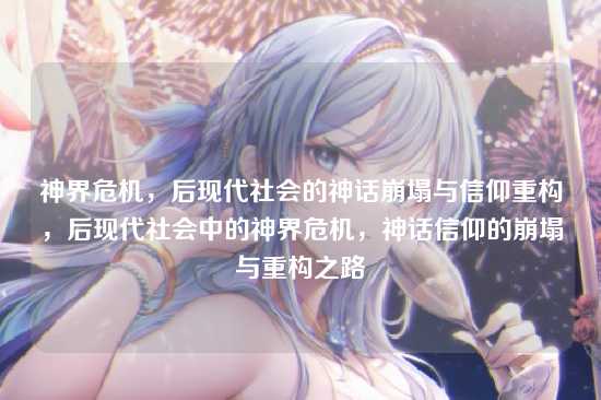 神界危机,后现代社会的神话崩塌与信仰重构,后现代社会中的神界危机,神话信仰的崩塌与重构之路