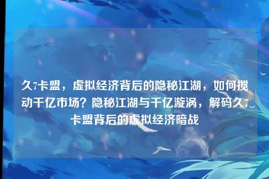 久7卡盟,虚拟经济背后的隐秘江湖,如何搅动千亿市场?隐秘江湖与千亿漩涡,解码久7卡盟背后的虚拟经济暗战