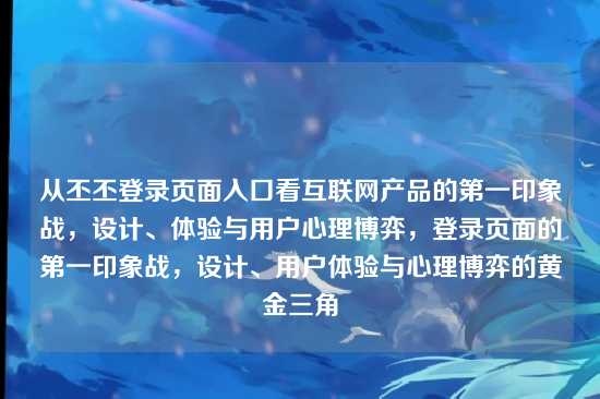 从丕丕登录页面入口看互联网产品的第一印象战,设计、体验与用户心理博弈,登录页面的第一印象战,设计、用户体验与心理博弈的黄金三角
