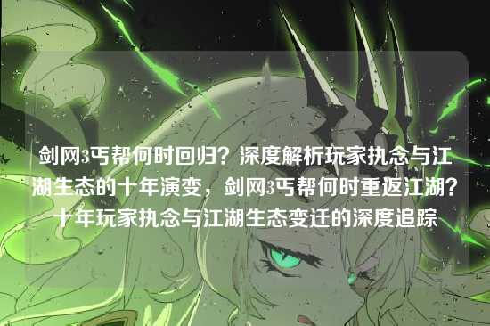 剑网3丐帮何时回归？深度解析玩家执念与江湖生态的十年演变，剑网3丐帮何时重返江湖？十年玩家执念与江湖生态变迁的深度追踪