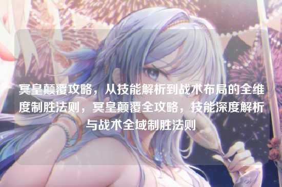 冥皇颠覆攻略,从技能解析到战术布局的全维度制胜法则,冥皇颠覆全攻略,技能深度解析与战术全域制胜法则