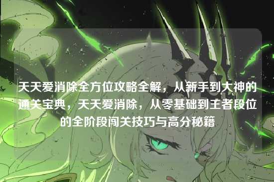 天天爱消除全方位攻略全解，从新手到大神的通关宝典，天天爱消除，从零基础到王者段位的全阶段闯关技巧与高分秘籍