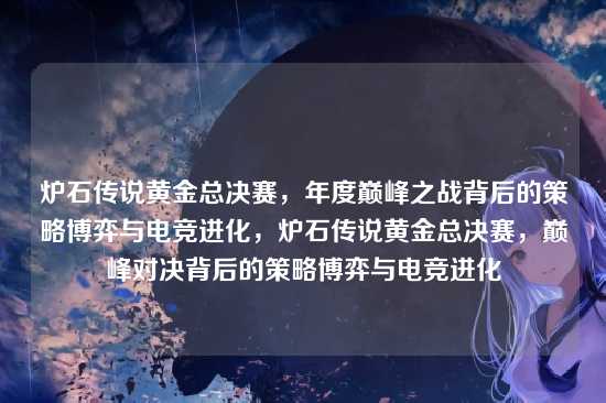 炉石传说黄金总决赛，年度巅峰之战背后的策略博弈与电竞进化，炉石传说黄金总决赛，巅峰对决背后的策略博弈与电竞进化