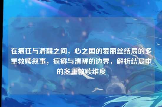 在疯狂与清醒之间，心之国的爱丽丝结局的多重救赎叙事，疯癫与清醒的边界，解析结局中的多重救赎维度