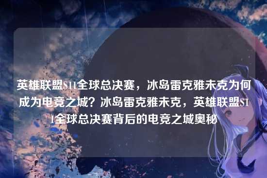 英雄联盟S11全球总决赛，冰岛雷克雅未克为何成为电竞之城？冰岛雷克雅未克，英雄联盟S11全球总决赛背后的电竞之城奥秘