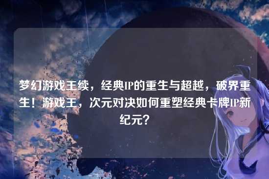 梦幻游戏王续，经典IP的重生与超越，破界重生！游戏王，次元对决如何重塑经典卡牌IP新纪元？