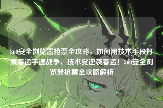 360安全浏览器抢票全攻略，如何用技术手段打赢春运手速战争，技术党逆袭春运！360安全浏览器抢票全攻略解析