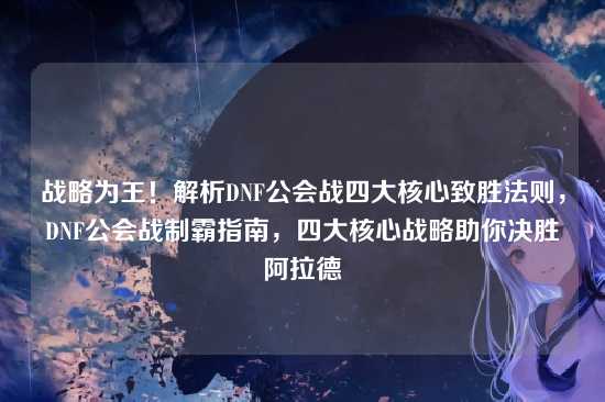 战略为王！解析DNF公会战四大核心致胜法则，DNF公会战制霸指南，四大核心战略助你决胜阿拉德