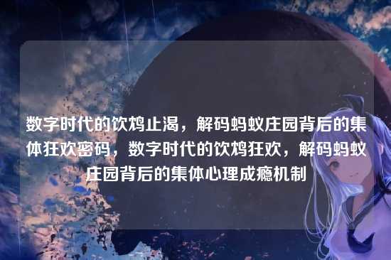 数字时代的饮鸩止渴,解码蚂蚁庄园背后的集体狂欢密码,数字时代的饮鸩狂欢,解码蚂蚁庄园背后的集体心理成瘾机制