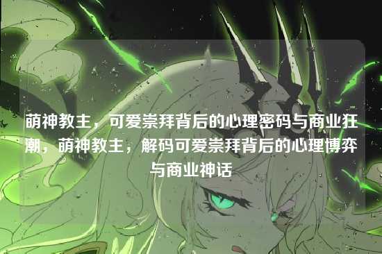 萌神教主,可爱崇拜背后的心理密码与商业狂潮,萌神教主,解码可爱崇拜背后的心理博弈与商业神话