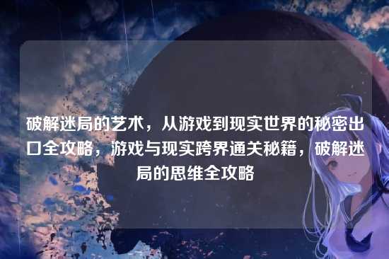 破解迷局的艺术，从游戏到现实世界的秘密出口全攻略，游戏与现实跨界通关秘籍，破解迷局的思维全攻略
