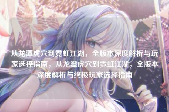 从龙潭虎穴到霓虹江湖，全版本深度解析与玩家选择指南，从龙潭虎穴到霓虹江湖，全版本深度解析与终极玩家选择指南