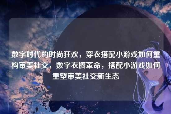 数字时代的时尚狂欢,穿衣搭配小游戏如何重构审美社交,数字衣橱革命,搭配小游戏如何重塑审美社交新生态