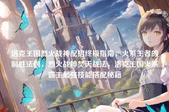 洛克王国烈火战神配招终极指南,火系王者的制胜法则,烈火战神焚天战法,洛克王国火系霸主最强技能搭配秘籍