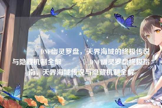 ?DNF幽灵罗盘，天界海域的终极传说与隐藏机制全解?DNF幽灵罗盘终极指南，天界海域传说与隐藏机制全解