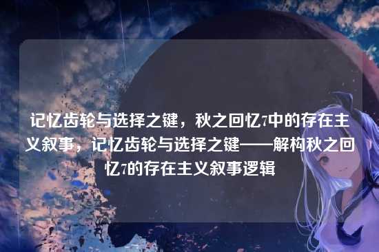 记忆齿轮与选择之键，秋之回忆7中的存在主义叙事，记忆齿轮与选择之键——解构秋之回忆7的存在主义叙事逻辑