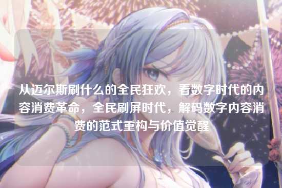 从迈尔斯刷什么的全民狂欢，看数字时代的内容消费革命，全民刷屏时代，解码数字内容消费的范式重构与价值觉醒