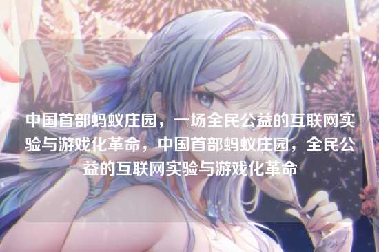 中国首部蚂蚁庄园，一场全民公益的互联网实验与游戏化革命，中国首部蚂蚁庄园，全民公益的互联网实验与游戏化革命