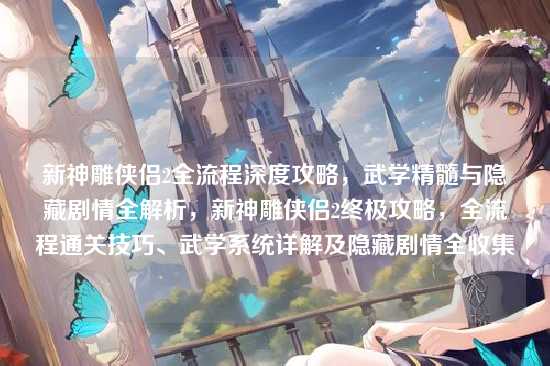 新神雕侠侣2全流程深度攻略，武学精髓与隐藏剧情全解析，新神雕侠侣2终极攻略，全流程通关技巧、武学系统详解及隐藏剧情全收集
