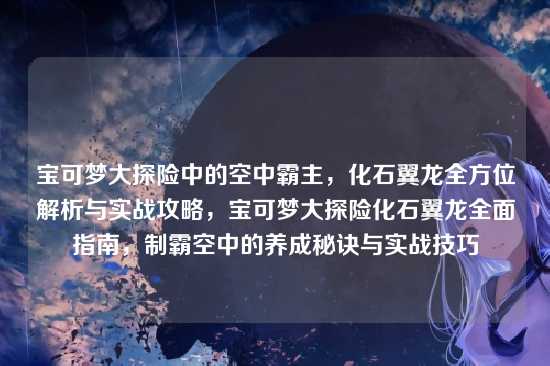 宝可梦大探险中的空中霸主，化石翼龙全方位解析与实战攻略，宝可梦大探险化石翼龙全面指南，制霸空中的养成秘诀与实战技巧
