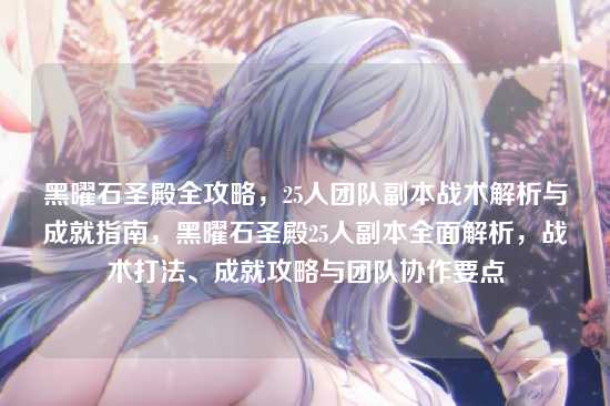 黑曜石圣殿全攻略，25人团队副本战术解析与成就指南，黑曜石圣殿25人副本全面解析，战术打法、成就攻略与团队协作要点