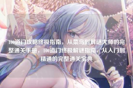 100道门攻略终极指南,从菜鸟到解谜大师的完整通关手册,100道门终极解谜指南,从入门到精通的完整通关宝典