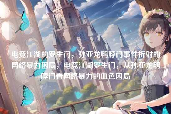 电竞江湖的罗生门，孙亚龙鸭脖门事件折射的网络暴力困局，电竞江湖罗生门，从孙亚龙鸭脖门看网络暴力的血色困局