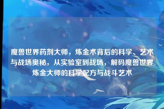 魔兽世界药剂大师，炼金术背后的科学、艺术与战场奥秘，从实验室到战场，解码魔兽世界炼金大师的科学配方与战斗艺术