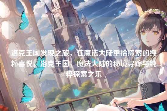 洛克王国发现之旅，在魔法大陆重拾探索的纯粹喜悦，洛克王国，魔法大陆的秘境寻踪与纯粹探索之乐